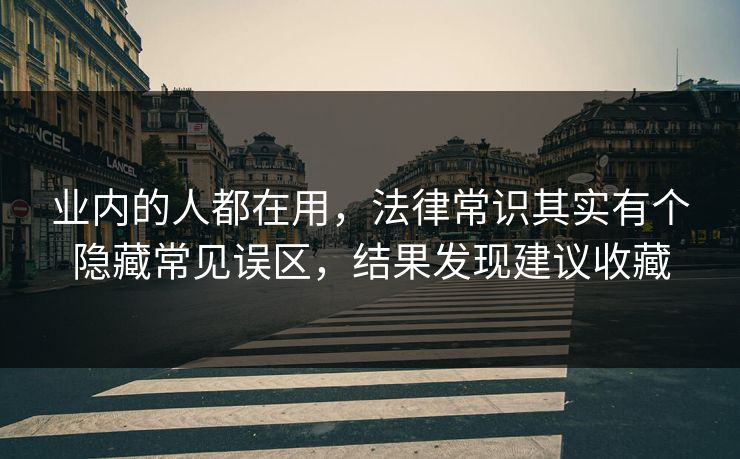 业内的人都在用，法律常识其实有个隐藏常见误区，结果发现建议收藏