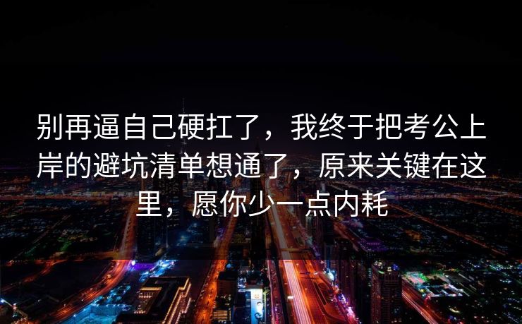 别再逼自己硬扛了，我终于把考公上岸的避坑清单想通了，原来关键在这里，愿你少一点内耗