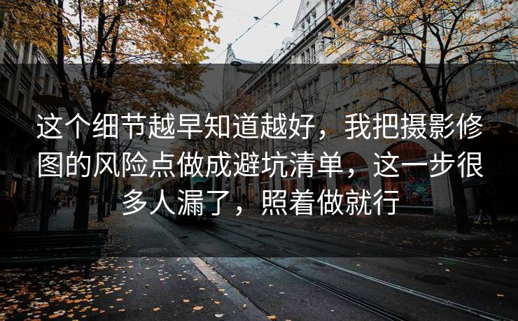 这个细节越早知道越好，我把摄影修图的风险点做成避坑清单，这一步很多人漏了，照着做就行
