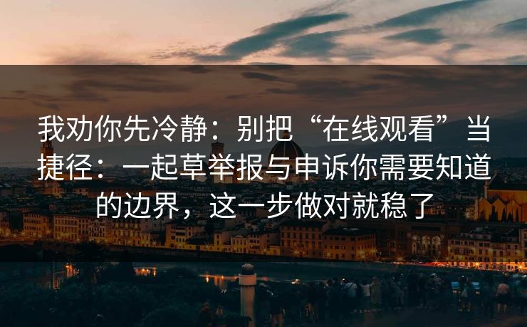 我劝你先冷静：别把“在线观看”当捷径：一起草举报与申诉你需要知道的边界，这一步做对就稳了
