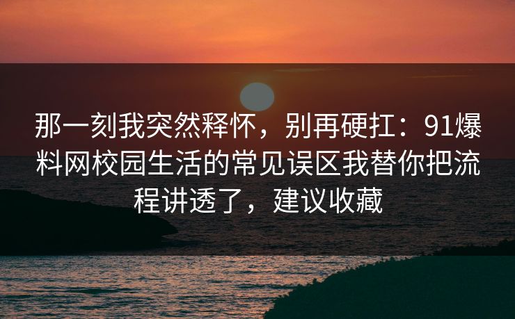 那一刻我突然释怀，别再硬扛：91爆料网校园生活的常见误区我替你把流程讲透了，建议收藏