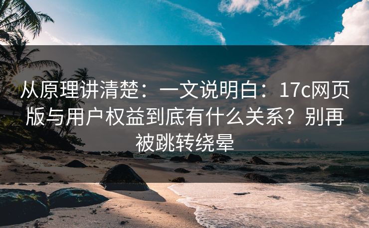 从原理讲清楚：一文说明白：17c网页版与用户权益到底有什么关系？别再被跳转绕晕
