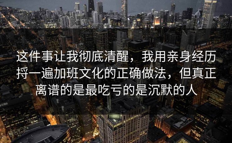 这件事让我彻底清醒，我用亲身经历捋一遍加班文化的正确做法，但真正离谱的是最吃亏的是沉默的人