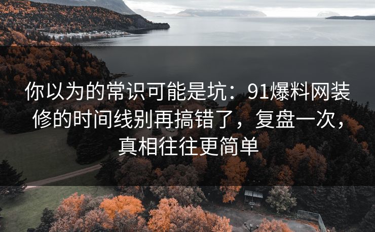 你以为的常识可能是坑：91爆料网装修的时间线别再搞错了，复盘一次，真相往往更简单