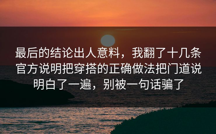 最后的结论出人意料，我翻了十几条官方说明把穿搭的正确做法把门道说明白了一遍，别被一句话骗了