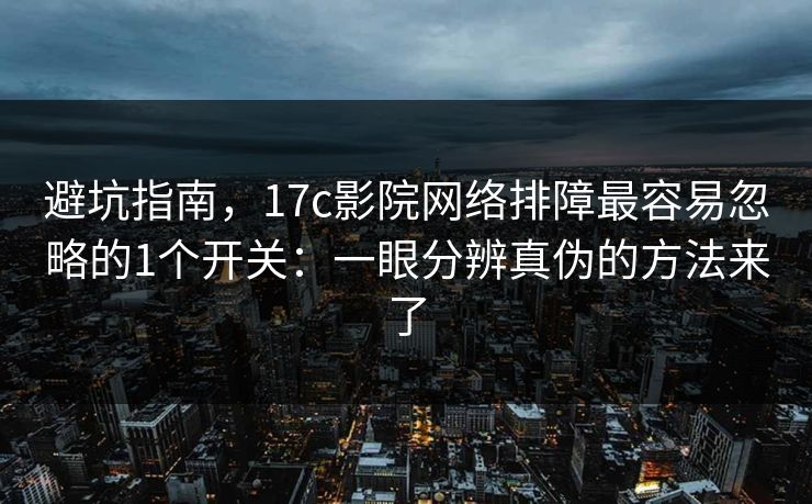避坑指南，17c影院网络排障最容易忽略的1个开关：一眼分辨真伪的方法来了