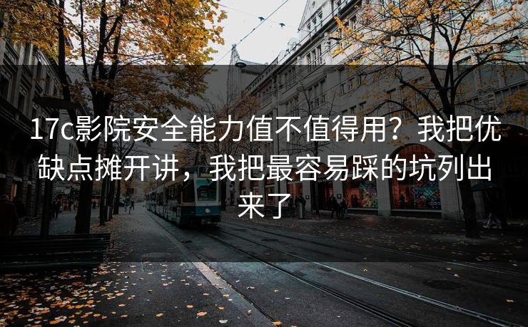 17c影院安全能力值不值得用？我把优缺点摊开讲，我把最容易踩的坑列出来了