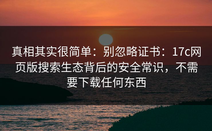 真相其实很简单：别忽略证书：17c网页版搜索生态背后的安全常识，不需要下载任何东西