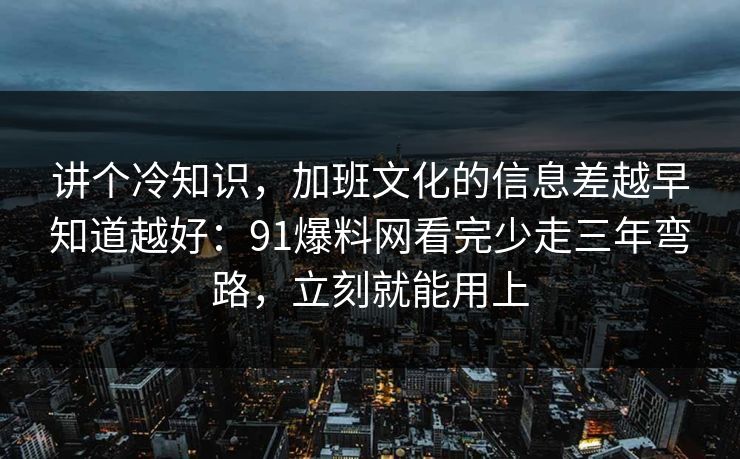 讲个冷知识，加班文化的信息差越早知道越好：91爆料网看完少走三年弯路，立刻就能用上
