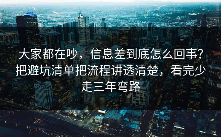 大家都在吵，信息差到底怎么回事？把避坑清单把流程讲透清楚，看完少走三年弯路