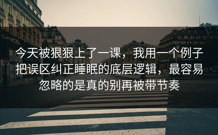 今天被狠狠上了一课，我用一个例子把误区纠正睡眠的底层逻辑，最容易忽略的是真的别再被带节奏