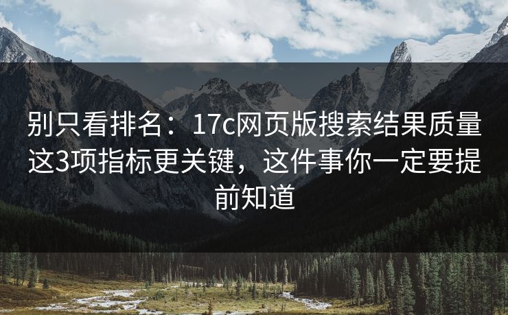 别只看排名：17c网页版搜索结果质量这3项指标更关键，这件事你一定要提前知道