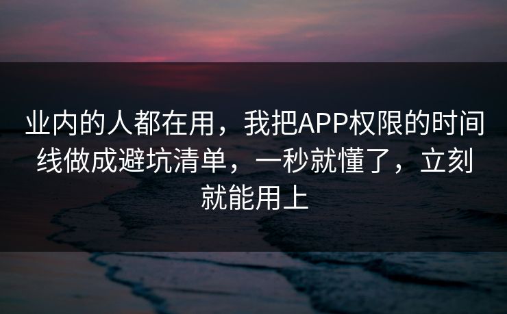 业内的人都在用，我把APP权限的时间线做成避坑清单，一秒就懂了，立刻就能用上