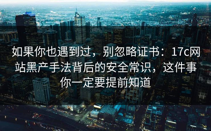 如果你也遇到过，别忽略证书：17c网站黑产手法背后的安全常识，这件事你一定要提前知道