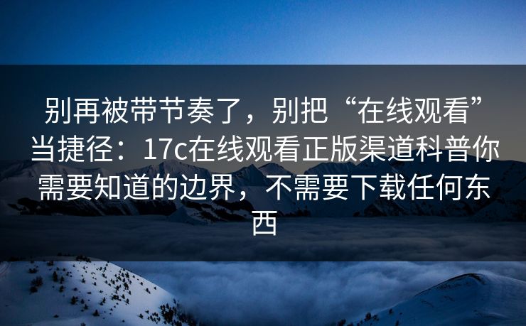别再被带节奏了，别把“在线观看”当捷径：17c在线观看正版渠道科普你需要知道的边界，不需要下载任何东西