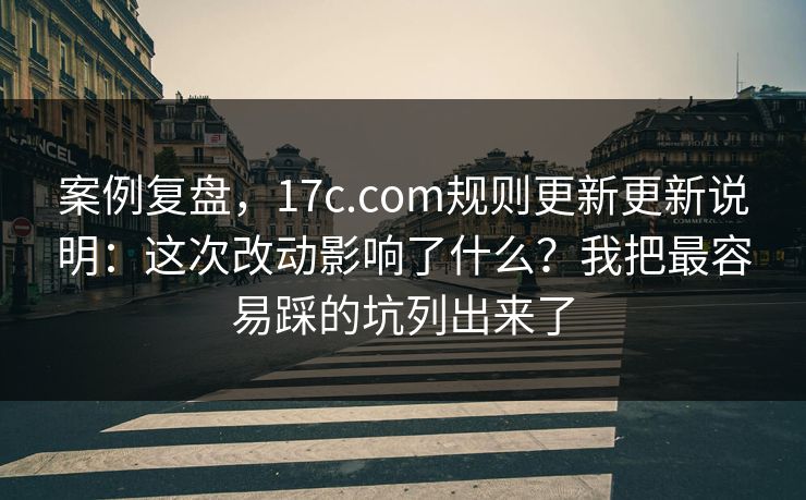 案例复盘，17c.com规则更新更新说明：这次改动影响了什么？我把最容易踩的坑列出来了
