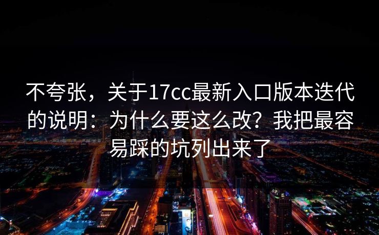 不夸张，关于17cc最新入口版本迭代的说明：为什么要这么改？我把最容易踩的坑列出来了
