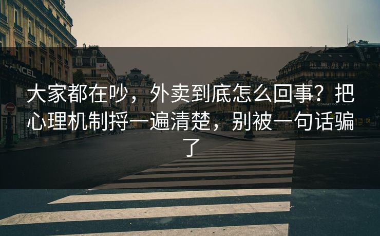 大家都在吵，外卖到底怎么回事？把心理机制捋一遍清楚，别被一句话骗了