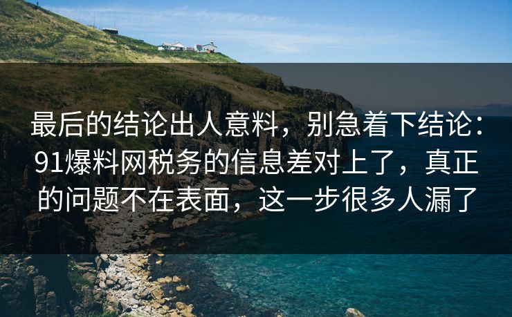 最后的结论出人意料，别急着下结论：91爆料网税务的信息差对上了，真正的问题不在表面，这一步很多人漏了