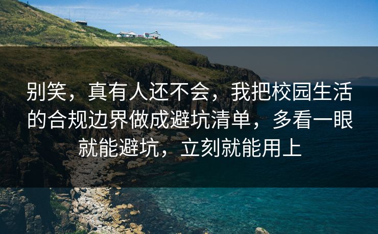 别笑，真有人还不会，我把校园生活的合规边界做成避坑清单，多看一眼就能避坑，立刻就能用上