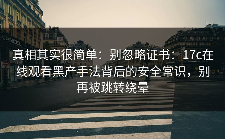 真相其实很简单：别忽略证书：17c在线观看黑产手法背后的安全常识，别再被跳转绕晕