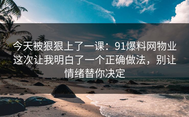 今天被狠狠上了一课：91爆料网物业这次让我明白了一个正确做法，别让情绪替你决定