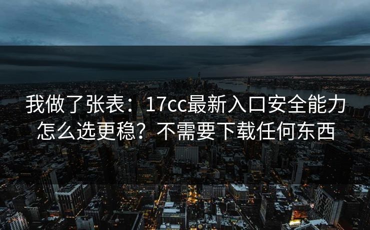 我做了张表：17cc最新入口安全能力怎么选更稳？不需要下载任何东西