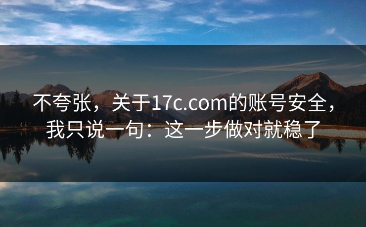不夸张，关于17c.com的账号安全，我只说一句：这一步做对就稳了
