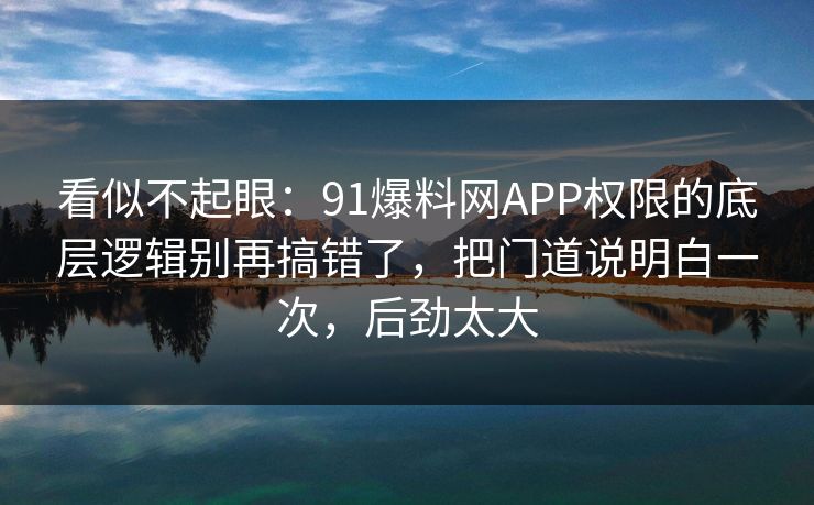 看似不起眼：91爆料网APP权限的底层逻辑别再搞错了，把门道说明白一次，后劲太大