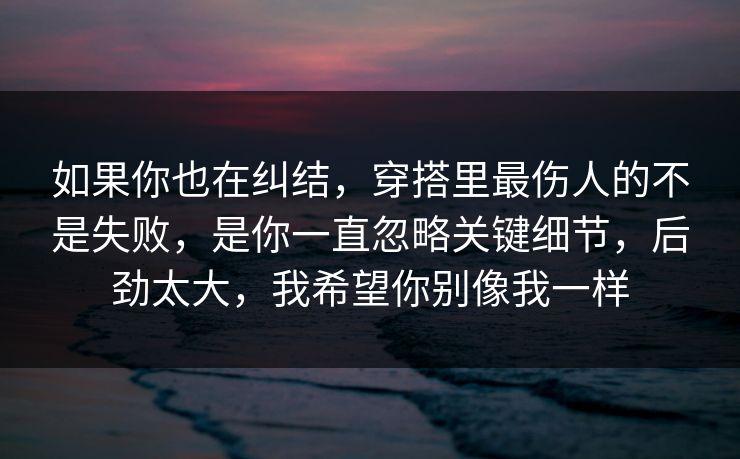 如果你也在纠结，穿搭里最伤人的不是失败，是你一直忽略关键细节，后劲太大，我希望你别像我一样