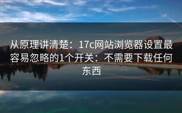 从原理讲清楚：17c网站浏览器设置最容易忽略的1个开关：不需要下载任何东西