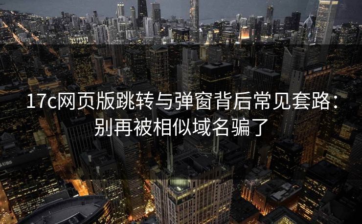 17c网页版跳转与弹窗背后常见套路：别再被相似域名骗了