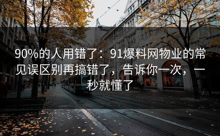 90%的人用错了：91爆料网物业的常见误区别再搞错了，告诉你一次，一秒就懂了