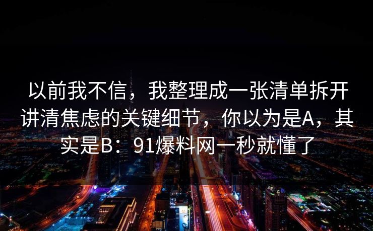 以前我不信，我整理成一张清单拆开讲清焦虑的关键细节，你以为是A，其实是B：91爆料网一秒就懂了