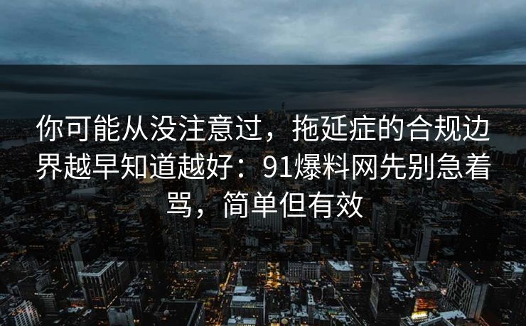 你可能从没注意过，拖延症的合规边界越早知道越好：91爆料网先别急着骂，简单但有效