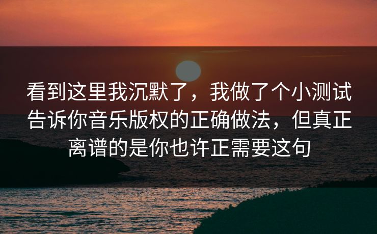 看到这里我沉默了，我做了个小测试告诉你音乐版权的正确做法，但真正离谱的是你也许正需要这句