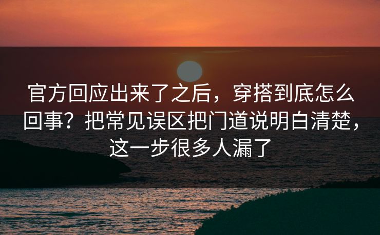 官方回应出来了之后，穿搭到底怎么回事？把常见误区把门道说明白清楚，这一步很多人漏了