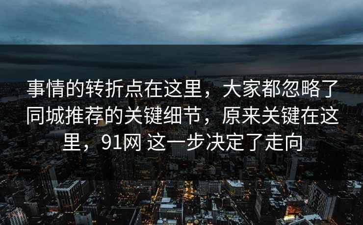 事情的转折点在这里，大家都忽略了同城推荐的关键细节，原来关键在这里，91网 这一步决定了走向