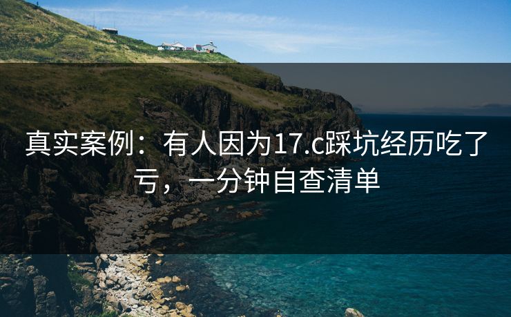 真实案例：有人因为17.c踩坑经历吃了亏，一分钟自查清单