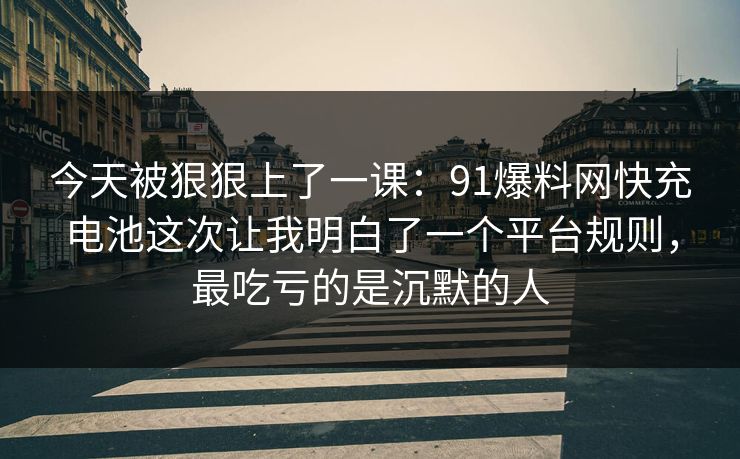今天被狠狠上了一课：91爆料网快充电池这次让我明白了一个平台规则，最吃亏的是沉默的人
