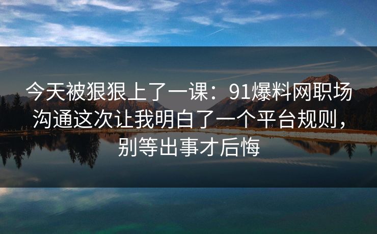 今天被狠狠上了一课：91爆料网职场沟通这次让我明白了一个平台规则，别等出事才后悔