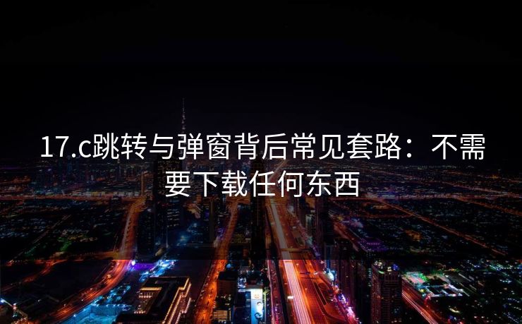 17.c跳转与弹窗背后常见套路：不需要下载任何东西