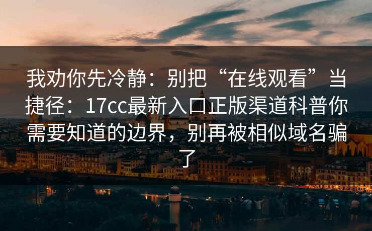 我劝你先冷静：别把“在线观看”当捷径：17cc最新入口正版渠道科普你需要知道的边界，别再被相似域名骗了