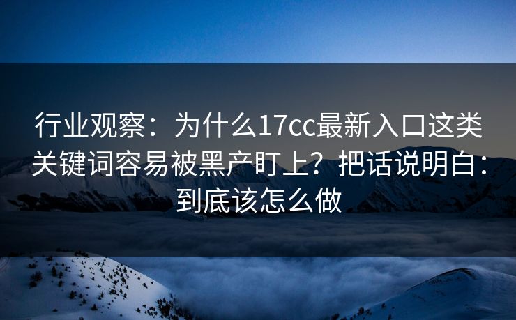 行业观察：为什么17cc最新入口这类关键词容易被黑产盯上？把话说明白：到底该怎么做