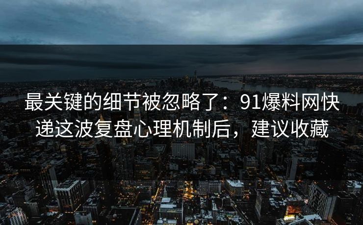 最关键的细节被忽略了：91爆料网快递这波复盘心理机制后，建议收藏