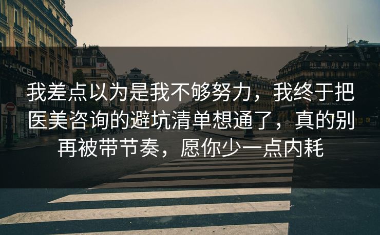 我差点以为是我不够努力，我终于把医美咨询的避坑清单想通了，真的别再被带节奏，愿你少一点内耗