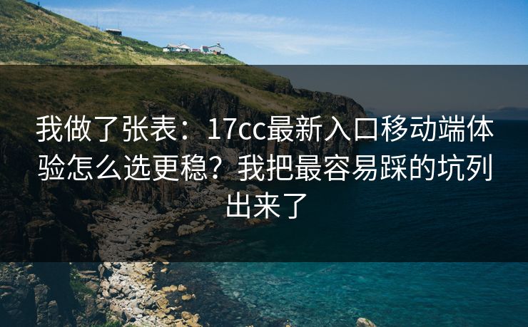 我做了张表：17cc最新入口移动端体验怎么选更稳？我把最容易踩的坑列出来了