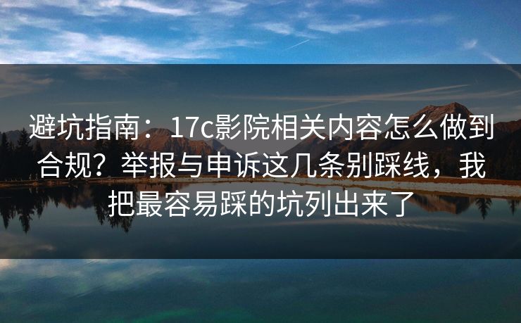 避坑指南：17c影院相关内容怎么做到合规？举报与申诉这几条别踩线，我把最容易踩的坑列出来了