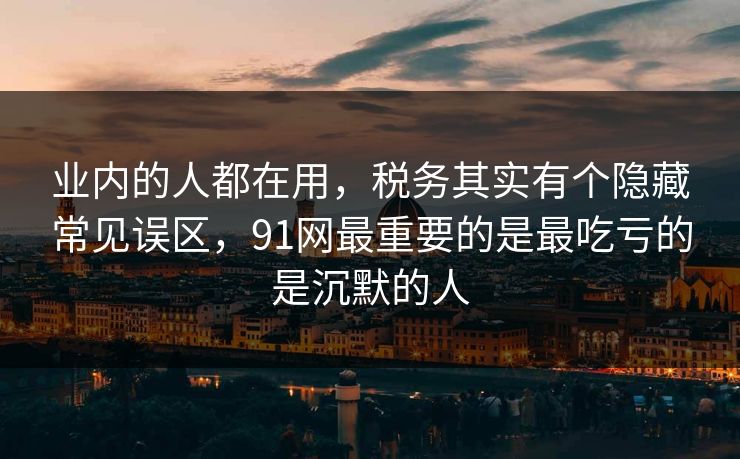 业内的人都在用，税务其实有个隐藏常见误区，91网最重要的是最吃亏的是沉默的人