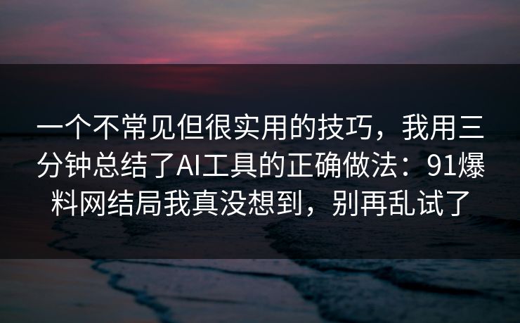 一个不常见但很实用的技巧，我用三分钟总结了AI工具的正确做法：91爆料网结局我真没想到，别再乱试了